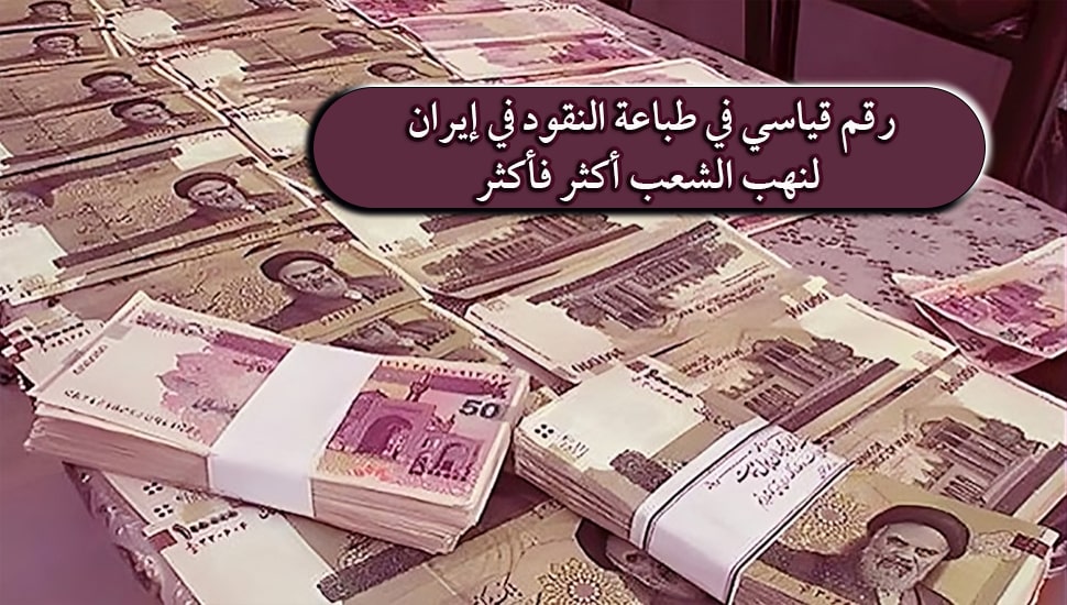 رقم قياسي في طباعة النقود في إيران لنهب الشعب أكثر فأكثر
