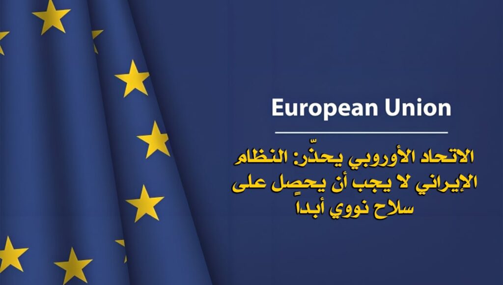 الاتحاد الأوروبي يحذّر: النظام الإيراني لا يجب أن يحصل على سلاح نووي أبداً