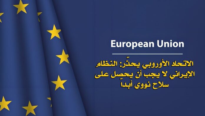 الاتحاد الأوروبي يحذّر: النظام الإيراني لا يجب أن يحصل على سلاح نووي أبداً