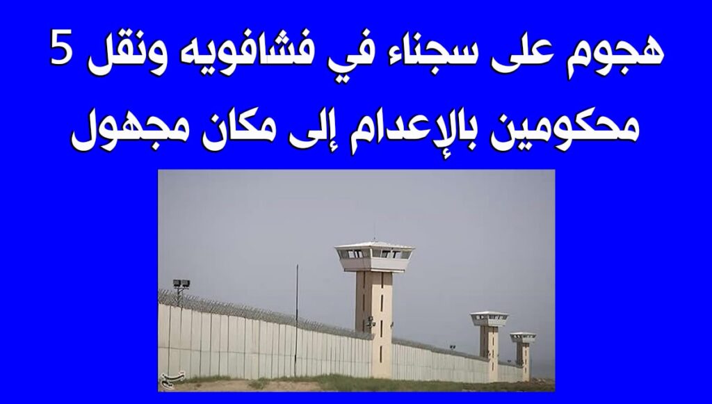 هجوم على سجناء في فشافويه ونقل 5 محكومين بالإعدام إلى مكان مجهول