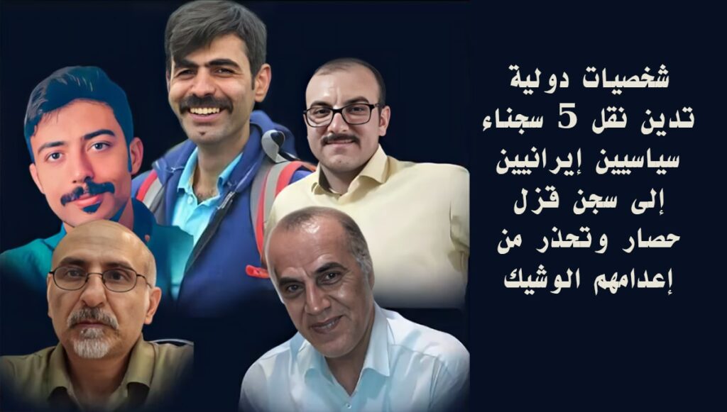 شخصيات دولية تدين نقل 5 سجناء سياسيين إيرانيين إلى سجن قزل حصار وتحذر من إعدامهم الوشيك