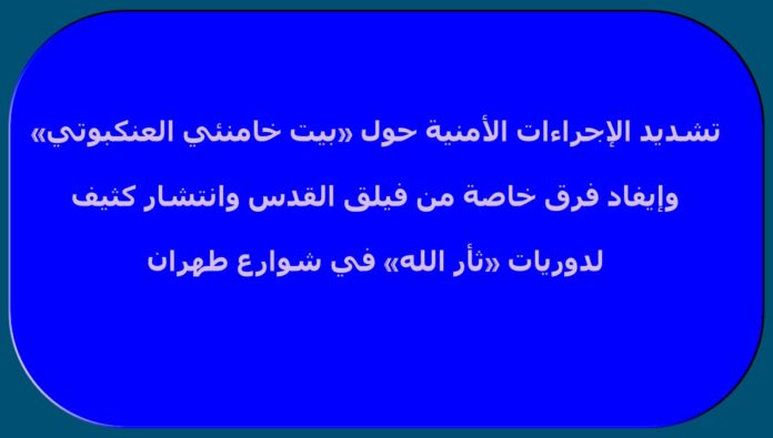 تشديد الإجراءات الأمنية حول «بيت خامنئي العنكبوتي» وإيفاد فرق خاصة من فيلق القدس وانتشار كثيف لدوريات «ثأر الله» في شوارع طهران