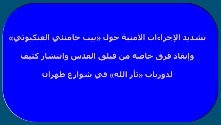 تشديد الإجراءات الأمنية حول «بيت خامنئي العنكبوتي» وإيفاد فرق خاصة من فيلق القدس وانتشار كثيف لدوريات «ثأر الله» في شوارع طهران