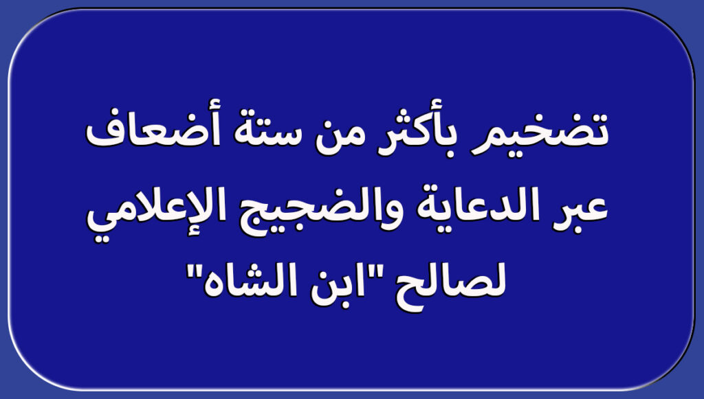 تضخيم بأكثر من ستة أضعاف عبر الدعاية والضجيج الإعلامي لصالح “ابن الشاه”